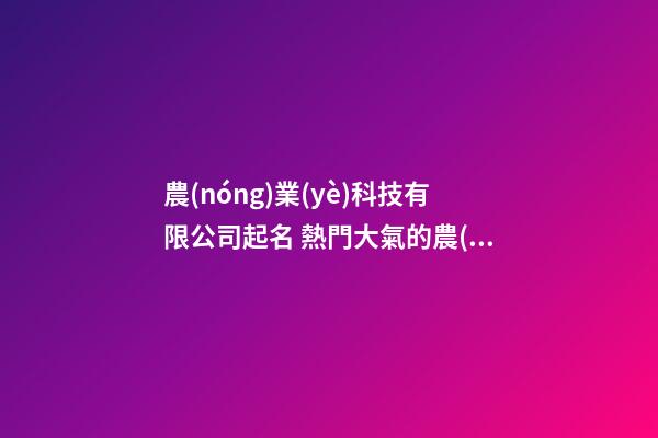 農(nóng)業(yè)科技有限公司起名 熱門大氣的農(nóng)業(yè)公司名字,起名之家-第1張-公司起名-玄機派